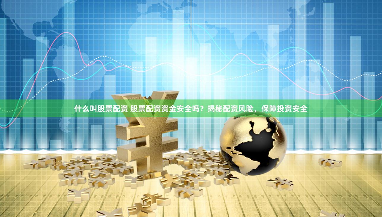 什么叫股票配资 股票配资资金安全吗？揭秘配资风险，保障投资安全