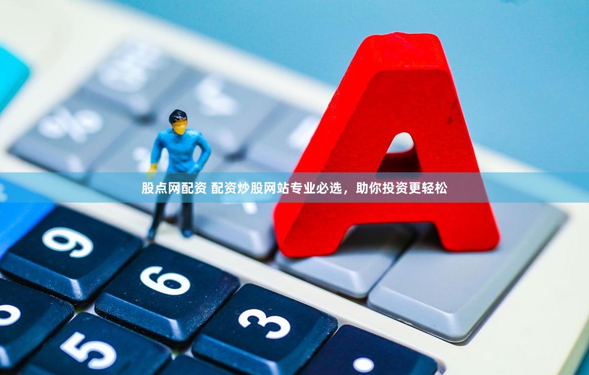 股点网配资 配资炒股网站专业必选，助你投资更轻松