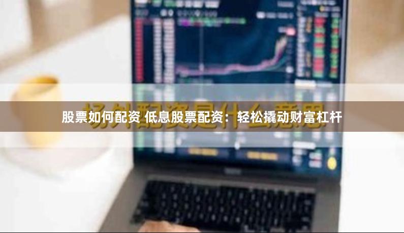 股票如何配资 低息股票配资：轻松撬动财富杠杆