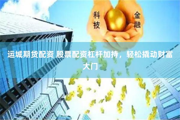 运城期货配资 股票配资杠杆加持，轻松撬动财富大门