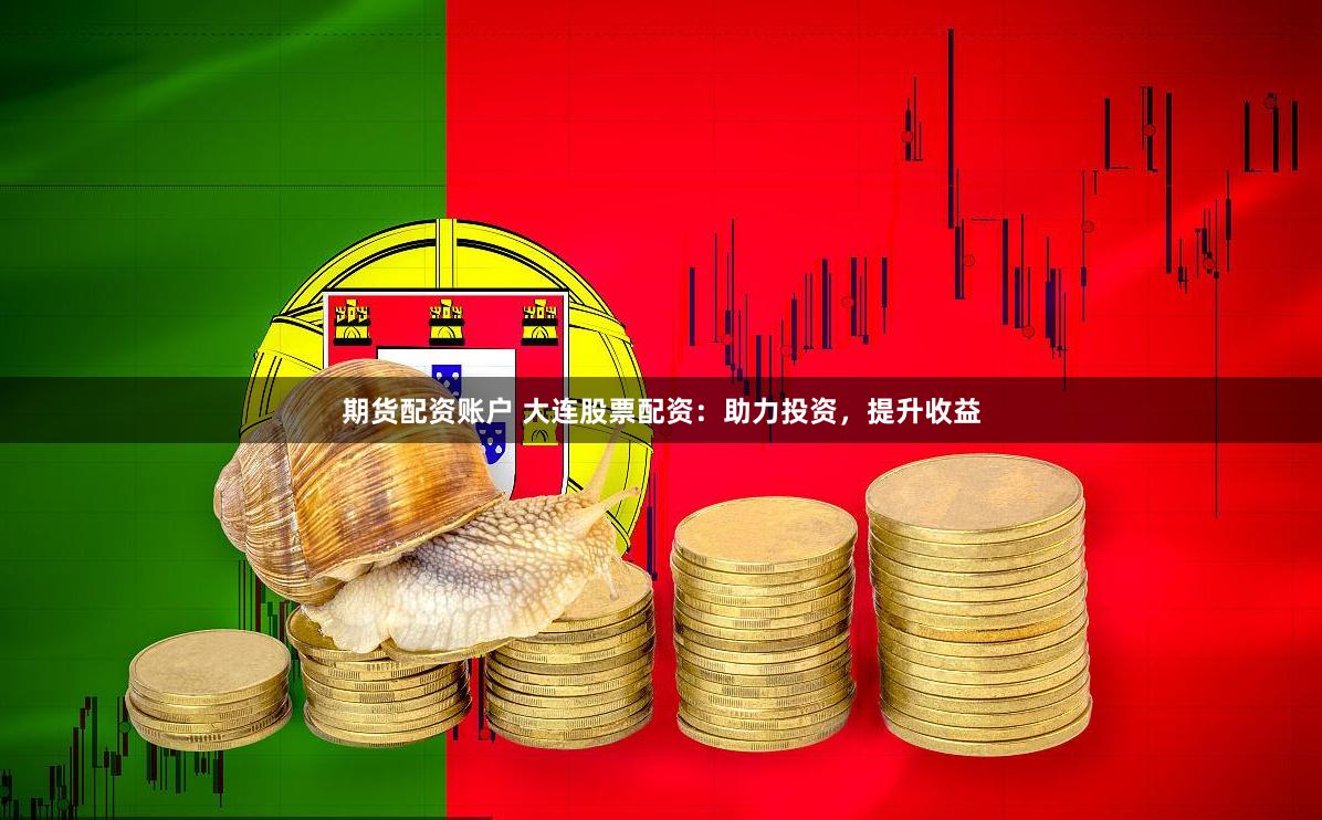 期货配资账户 大连股票配资:助力投资,提升收益