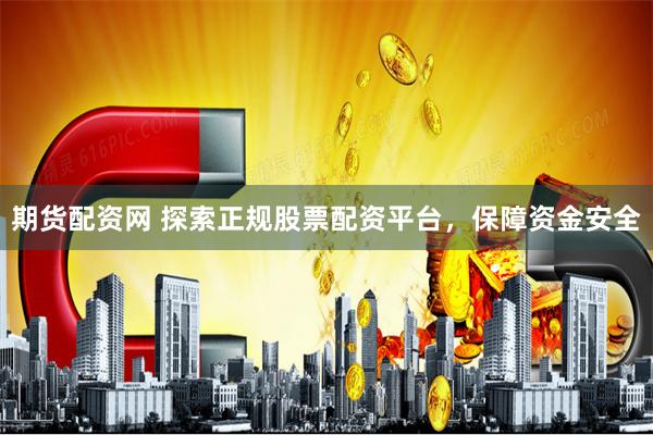 期货配资网 探索正规股票配资平台,保障资金安全