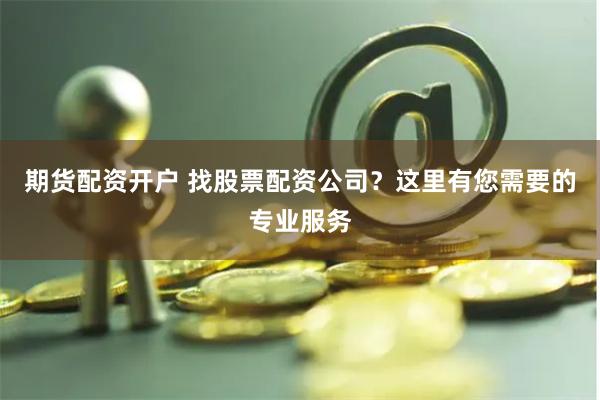 期货配资开户 找股票配资公司?这里有您需要的专业服务
