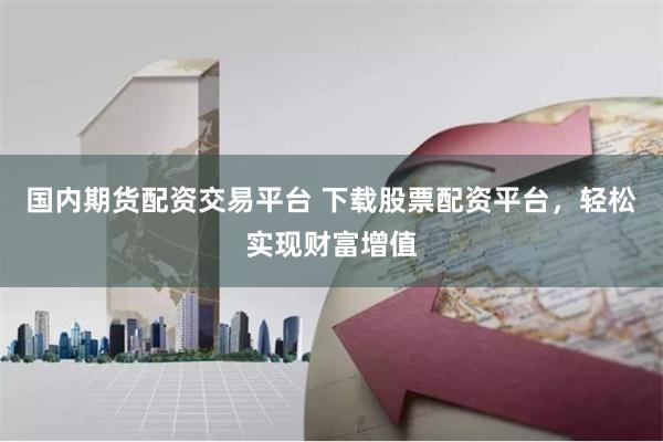 国内期货配资交易平台 下载股票配资平台,轻松实现财富增值