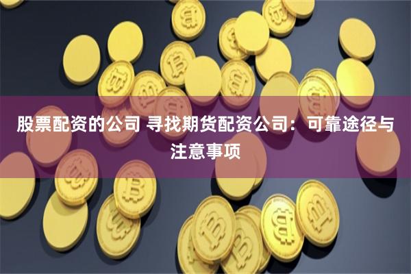 股票配资的公司 寻找期货配资公司：可靠途径与注意事项