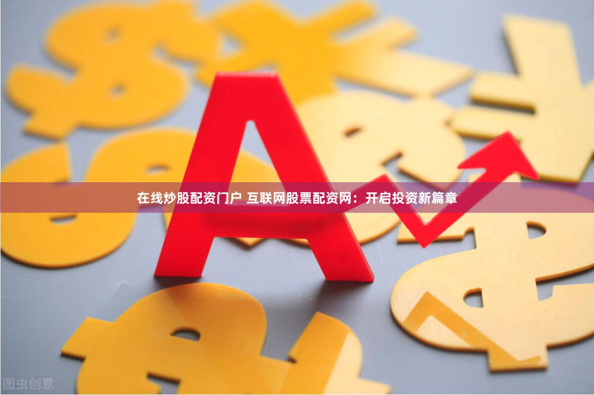 在线炒股配资门户 互联网股票配资网:开启投资新篇章