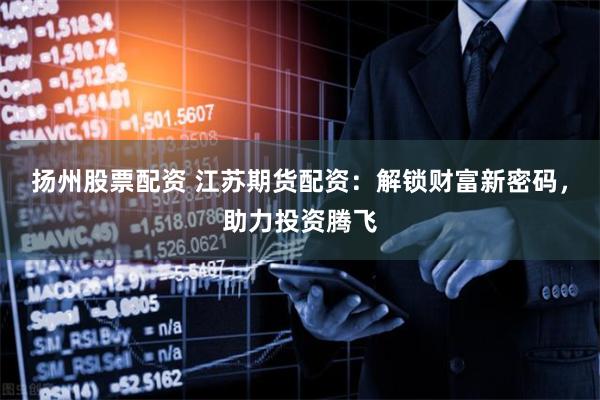 扬州股票配资 江苏期货配资:解锁财富新密码,助力投资腾飞