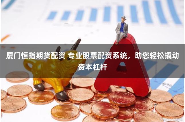 厦门恒指期货配资 专业股票配资系统，助您轻松撬动资本杠杆