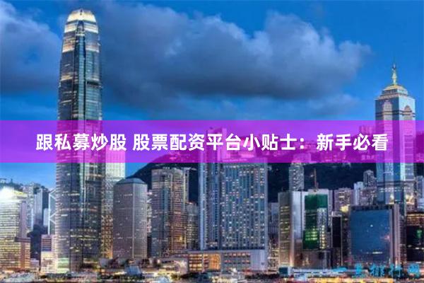 跟私募炒股 股票配资平台小贴士：新手必看