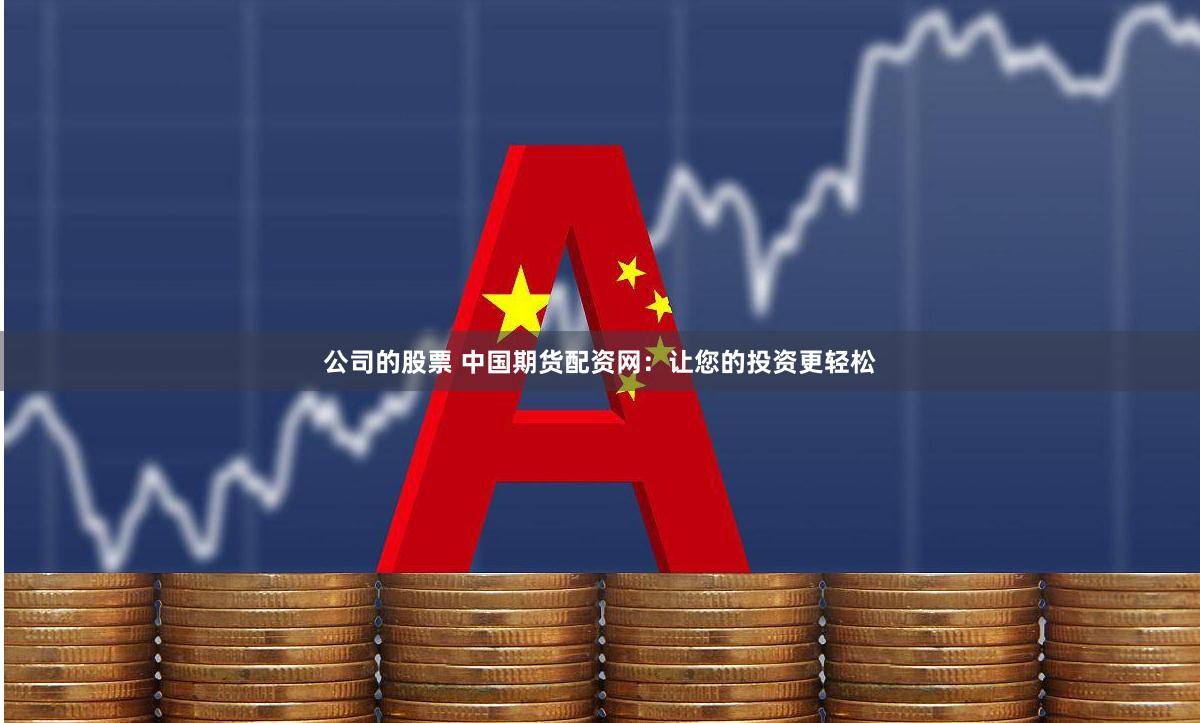公司的股票 中国期货配资网：让您的投资更轻松