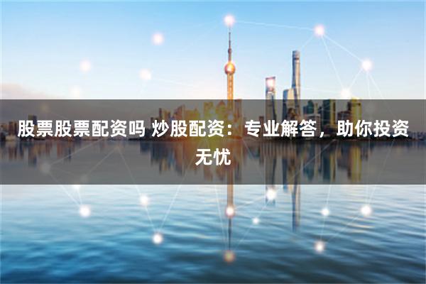 股票股票配资吗 炒股配资：专业解答，助你投资无忧