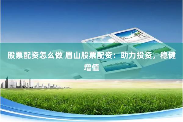 股票配资怎么做 眉山股票配资:助力投资,稳健增值