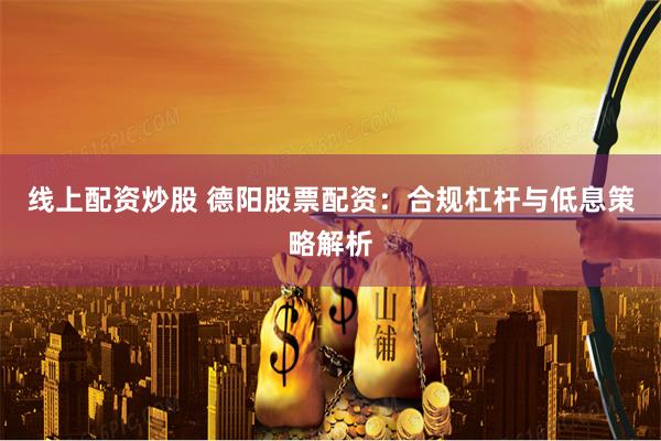 线上配资炒股 德阳股票配资:合规杠杆与低息策略解析