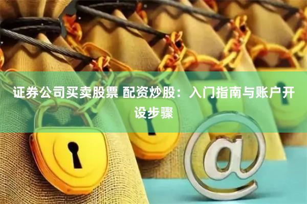 证券公司买卖股票 配资炒股：入门指南与账户开设步骤