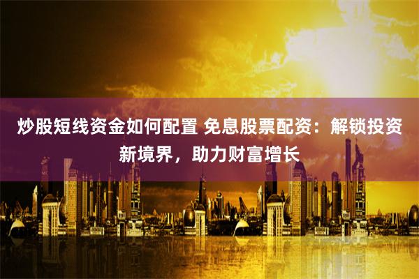 炒股短线资金如何配置 免息股票配资：解锁投资新境界，助力财富增长