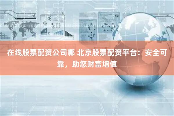 在线股票配资公司哪 北京股票配资平台：安全可靠，助您财富增值