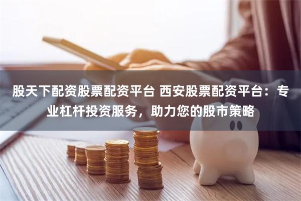 股天下配资股票配资平台 西安股票配资平台:专业杠杆投资服务,助力您的股市策略
