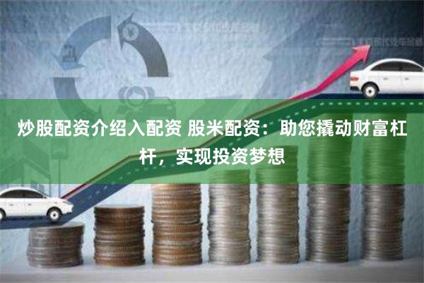 炒股配资介绍入配资 股米配资：助您撬动财富杠杆，实现投资梦想