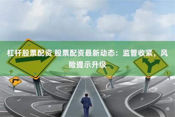 杠杆股票配资 股票配资最新动态:监管收紧,风险提示升级