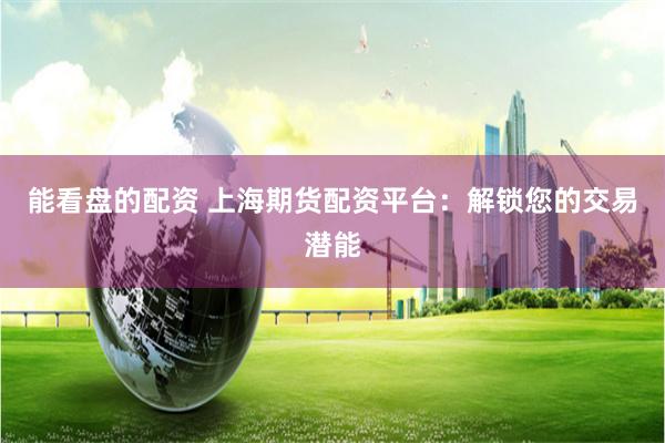 能看盘的配资 上海期货配资平台:解锁您的交易潜能